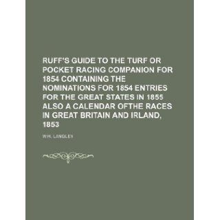 RUFF'S GUIDE TO THE TURF OR POCKET RACING COMPANION FOR 1854 CONTAINING THE NOMINATIONS FOR 1854 ENTRIES FOR THE GREAT STATES IN 1855 ALSO A CALENDAR OFTHE RACES IN GREAT BRITAIN AND IRLAND, 1853 W.h. Langley 9781130877755 Books