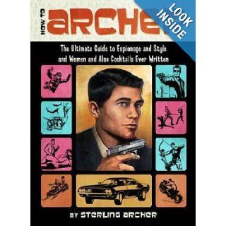 How to Archer The Ultimate Guide to Espionage and Style and Women and Also Cocktails Ever Written [ HOW TO ARCHER THE ULTIMATE GUIDE TO ESPIONAGE AND STYLE AND WOMEN AND ALSO COCKTAILS EVER WRITTEN BY Archer, Sterling ( Author ) Jan 17 2012 Sterling Arc