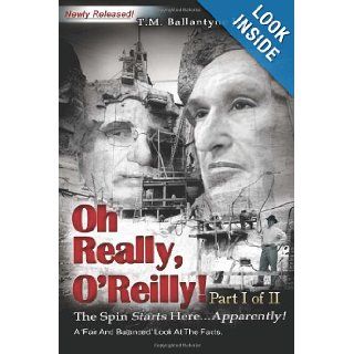 Oh Really, O'Reilly Part I of II   Newly Released The Spin Starts HereApparently A 'Fair and Balanced' Look at the Facts (Volume 1) Mr. T. M. Ballantyne Jr. 9780615634647 Books