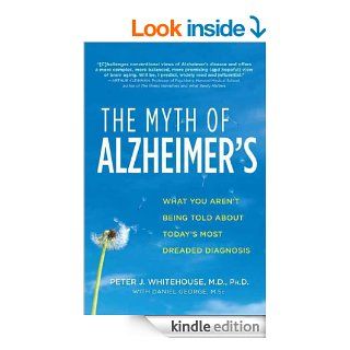 The Myth of Alzheimer's What You Aren't Being Told About Today's Most Dreaded Diagnosis eBook Peter J. M.D. Whitehouse, Daniel George M.Sc. Kindle Store