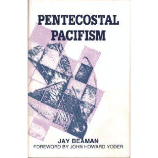 Pentecostal Pacifism The Origin, Development, and Rejection of Pacific Belief among the Pentecostals Jay Beaman, John Howard Yoder Books