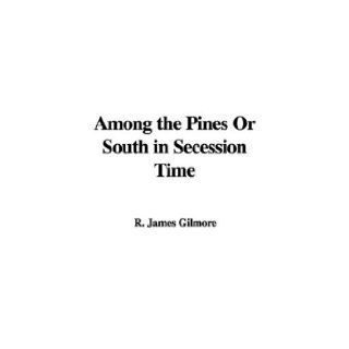 Among the Pines Or South in Secession Time R. James Gilmore 9781437800098 Books