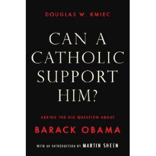 Can a Catholic Support Him? Asking the Big Questions about Barack Obama Douglas W. Kmiec 9781590202043 Books