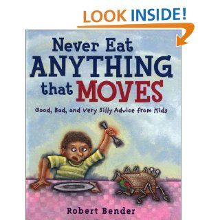 Never Eat Anything that Moves Good, Bad, and Very Silly Advice from Kids Robert Bender Books