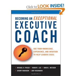 Becoming an Exceptional Executive Coach Use Your Knowledge, Experience, and Intuition to Help Leaders Excel Michael H. Frisch, Robert J. Lee, Karen L. Metzger, Judy Rosemarin, Jeremy Robinson 9780814416877 Books
