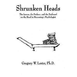 Shrunken Heads (The Insane, the Profane, and the Profound on the Road to Becoming a Psychologist) Gregory W Lester 9780964145818 Books