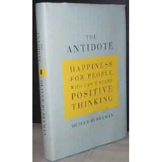 The Antidote Happiness for People Who Can't Stand Positive Thinking Oliver Burkeman 9780865479418 Books