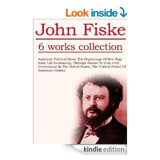6 Works of John Fiske American Political Ideas, The Beginnings Of New England, Life Everlasting, Through Nature To God, Civil Government In The United States, The Critical Period Of American History eBook John Fiske Kindle Store