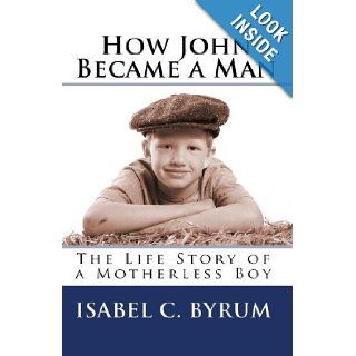 How John Became a Man The Life Story of a Motherless Boy Isabel C. Byrum 9781449904722 Books
