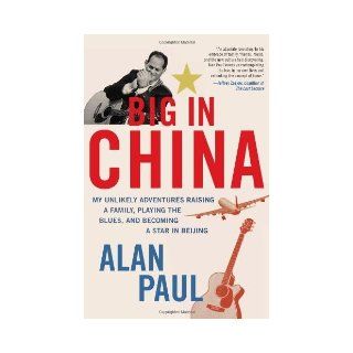 Alan Paul'sBig in China My Unlikely Adventures Raising a Family, Playing the Blues, and Becoming a Star in Beijing [Hardcover]2011 Alan Paul (Author) Books