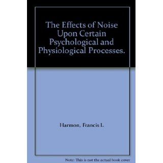 The Effects of Noise Upon Certain Psychological and Physiological Processes. Francis L Harmon Books