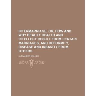Intermarriage, Or, How and Why Beauty Health and Intellect Result from Certain Marriages, and Deformity, Disease and Insanity from Others Alexander Walker 9781235697562 Books