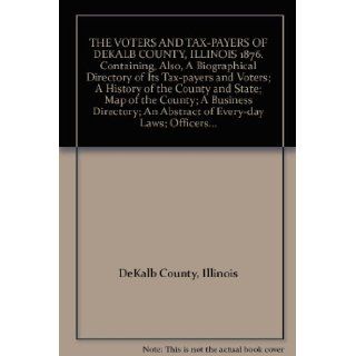 THE VOTERS AND TAX PAYERS OF DEKALB COUNTY, ILLINOIS 1876. Containing, Also, A Biographical Directory of Its Tax payers and Voters; A History of the County and State; Map of the County; A Business Directory; An Abstract of Every day Laws; Officers Illinoi