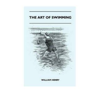 The Art Of Swimming   Containing Some Tips On The Breast Stroke, The Leg Stroke, The Arm Movements, The Side Stroke And Swimming On Your Back (Paperback)   Common By (author) William Henry 0884438416264 Books