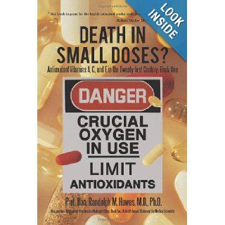 Death in Small Doses? Books 1 & 2 Antioxidant Vitamins A, C and E in the Twenty first Century Book One Also contains Antioxidant Vitamins AreImpact Statement For Medical Scientists M.D. Randolph M. Howes 9781426937989 Books