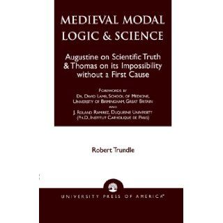 Medieval Modal Logic & Science Augustine on Scientific Truth and Thomas on its Impossibility Without a First Cause Robert C. Trundle 9780761813989 Books