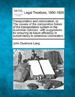Transportation and colonization, or, The causes of the comparative failure of the transportation system in the Australian colonies with suggestionsin subserviency to extensive colonization. John Dunmore Lang 9781240063895 Books