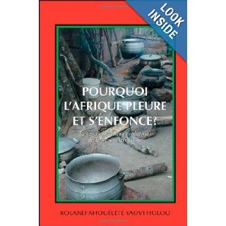 Pourquoi l'Afrique Pleure et S'enfonce? Les Vraies Causes et Solutions de la Misre Africaine (French Edition) Roland Ahouelete Yaovi Holou 9781425121587 Books