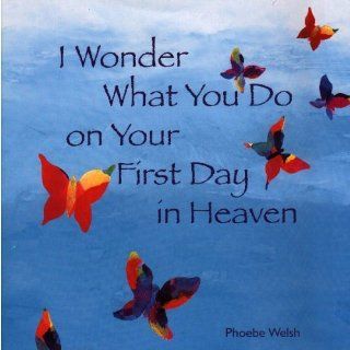 I Wonder What You Do on Your First Day in Heaven Phoebe Welsh 9780976961819 Books