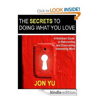 The Secrets To Doing What You Love A Kickstart Guide To Reinventing And Discovering Interesting Work   Kindle edition by Jon Yu. Self Help Kindle eBooks @ .