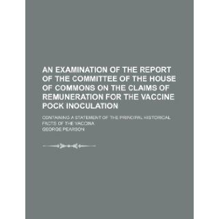 An Examination of the Report of the Committee of the House of Commons on the Claims of Remuneration for the Vaccine Pock Inoculation; Containing a St George Pearson 9781235678400 Books