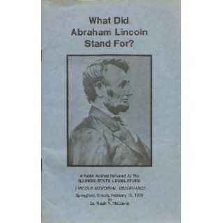 What did Abraham Lincoln stand for? A public address delivered at the Illinois State Legislature Lincoln Memorial Observance, Springfield, Illinois, February 15, 1979 Ralph Y McGinnis Books