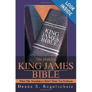 The Hidden King James Bible What The Translators Didn't Want You To Know Deane Kogelschatz 9780595265350 Books