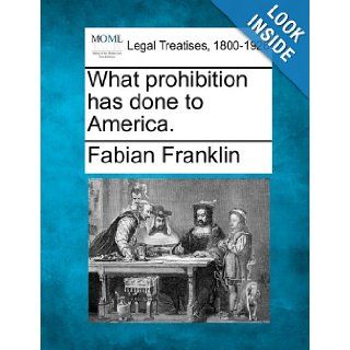 What prohibition has done to America. Fabian Franklin 9781240124909 Books