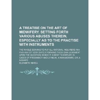 A Treatise on the Art of Midwifery. Setting Forth Various Abuses Therein, Especially as to the Practise with Instruments; The Whole Serving to Put a Elizabeth Nihell 9781236591845 Books