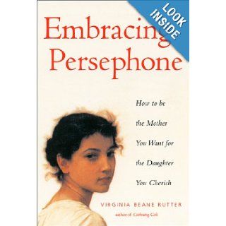Embracing Persephone How to Be the Mother You Want for the Daughter You Cherish Virginia Beane Rutter 9781573245630 Books