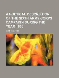 A poetical description of the Sixth Army Corps campaign during the year 1863 George E. Reed 9781130664744 Books