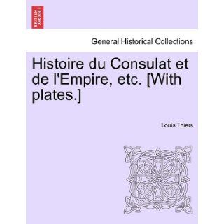 Histoire du Consulat et de l'Empire, etc. [With plates.] Louis Thiers 9781241533670 Books