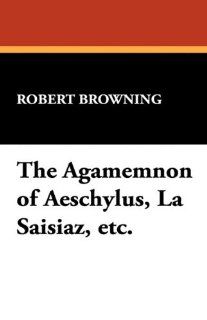 The Agamemnon of Aeschylus, La Saisiaz, Etc. Robert Browning 9781434470508 Books