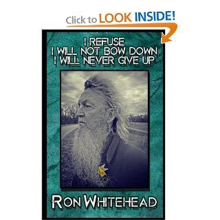 I Refuse I Will Not Bow Down I Will Never Give Up Selected poems, stories, writings by Ron Whitehead Ron Whitehead 9781483954943 Books