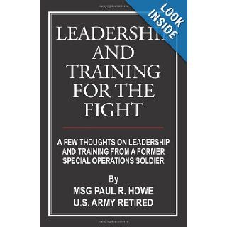 Leadership And Training For The Fight A Few Thoughts On Leadership And Training From A Former Special Operations Soldier MSG Paul R. Howe 9781420889505 Books