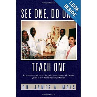 See One, do One, Teach One To motivate youth, especially underserved black and Hispanic youth, to pursue the medical profession James A Mays 9781462893065 Books