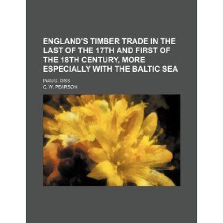 England's Timber Trade in the Last of the 17th and First of the 18th Century, More Especially with the Baltic Sea; Inaug. Diss C. W. Pearson 9781235678912 Books