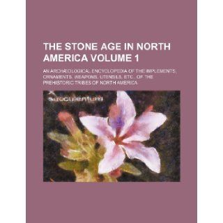 The Stone Age in North America Volume 1; An Archaeological Encyclopedia of the Implements, Ornaments, Weapons, Utensils, Etc., of the Prehistoric Trib Books Group 9781236421227 Books