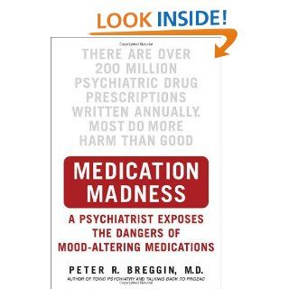 Medication Madness A Psychiatrist Exposes the Dangers of Mood Altering Medications Peter R. Breggin 9780312363383 Books