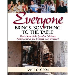 Everyone Brings Something to the Table Time Honored Recipes that Celebrate Family, Friends and Cooking From the Heart Jeanie DeGroff 9780615410777 Books