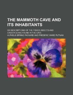 The Mammoth Cave and its inhabitants; or Descriptions of the fishes, insects and crustaceans found in the cave Alpheus Spring Packard 9781130586602 Books