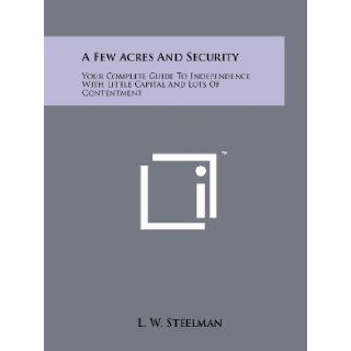 A Few Acres And Security Your Complete Guide To Independence With Little Capital And Lots Of Contentment L. W. Steelman 9781258172886 Books