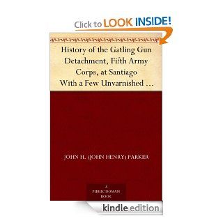 History of the Gatling Gun Detachment , Fifth Army Corps, at Santiago With a Few Unvarnished Truths Concerning that Expedition eBook John H.(Henry) Parker Kindle Store