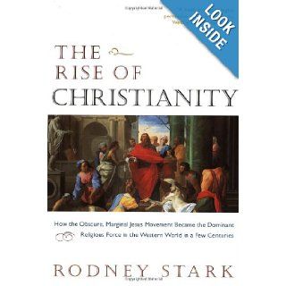 The Rise of Christianity How the Obscure, Marginal Jesus Movement Became the Dominant Religious Force in the Western World in a Few Centuries Rodney Stark 9780060677015 Books