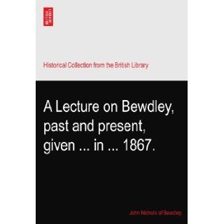 A Lecture on Bewdley, past and present, givenin1867. John Nicholls of Bewdley. Books
