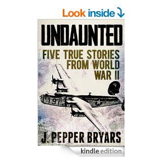 Undaunted Five True Stories from World War II eBook J. Pepper Bryars Kindle Store