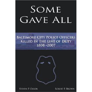 Some Gave All A History of Baltimore Police Officers Killed in the Line of Duty, 1808 2007 (9780963515957) Steven P. Olson, Robert P. Brown Books