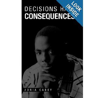 Decisions Have Consequences Adria Cabey 9781453569498 Books