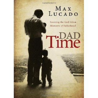Dad Time Savoring the God Given Moments of Fatherhood Max Lucado 9780529111661 Books