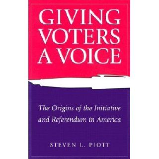 Giving Voters a Voice The Origins of the Initiative and Referendum in America Steven L. Piott 9780826214577 Books